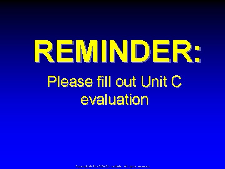 REMINDER: Please fill out Unit C evaluation Copyright © The REACH Institute. All rights