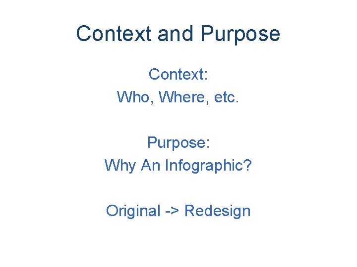 Context and Purpose Context: Who, Where, etc. Purpose: Why An Infographic? Original -> Redesign