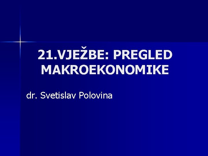 21. VJEŽBE: PREGLED MAKROEKONOMIKE dr. Svetislav Polovina 