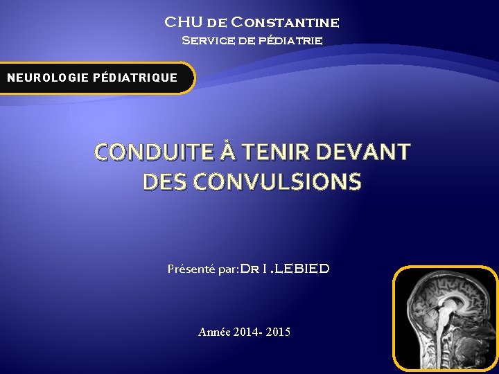 CHU de Constantine Service de pédiatrie NEUROLOGIE PÉDIATRIQUE CONDUITE À TENIR DEVANT DES CONVULSIONS