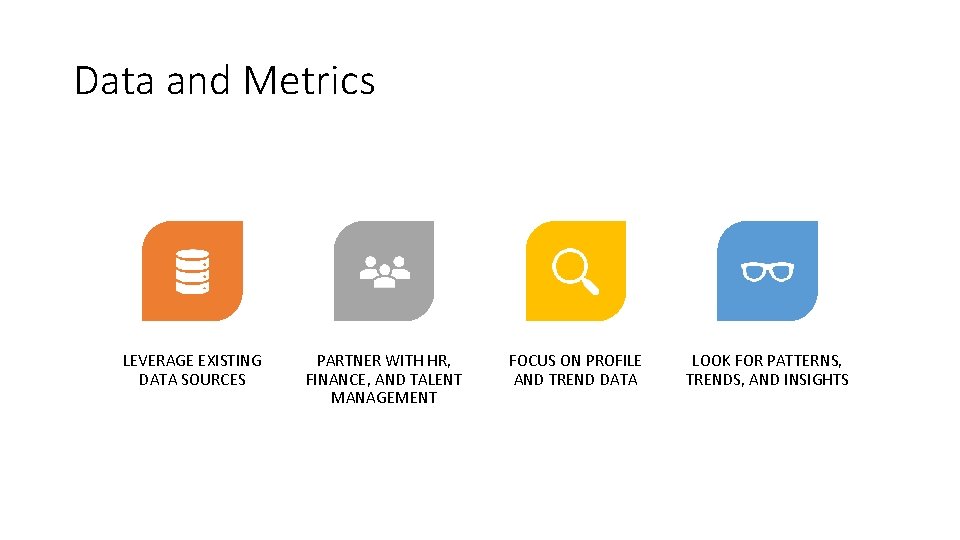 Data and Metrics LEVERAGE EXISTING DATA SOURCES PARTNER WITH HR, FINANCE, AND TALENT MANAGEMENT