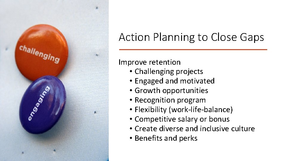 Action Planning to Close Gaps Improve retention • Challenging projects • Engaged and motivated