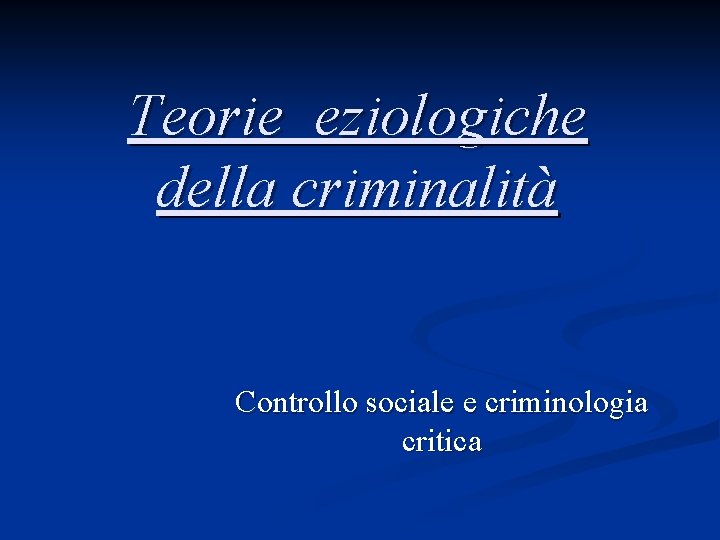Teorie eziologiche della criminalità Controllo sociale e criminologia critica 