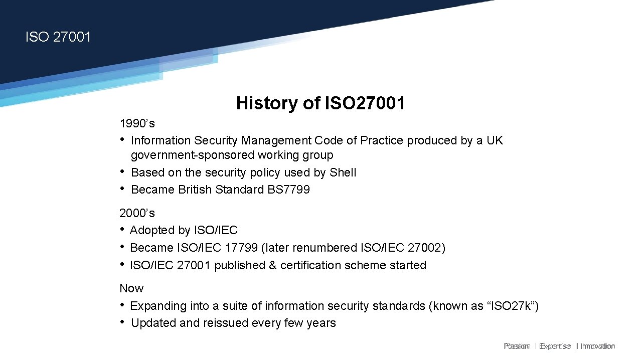 ISO 27001 History of ISO 27001 1990’s • Information Security Management Code of Practice ISO 27001 History of ISO 27001 1990’s • Information Security Management Code of Practice