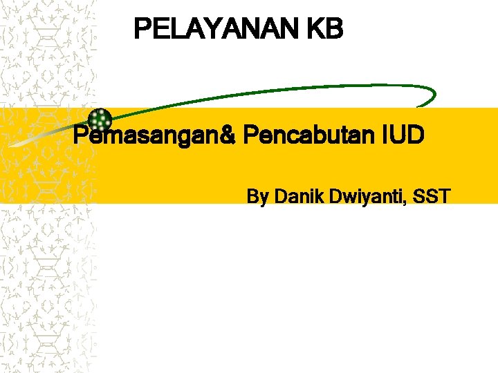 PELAYANAN KB Pemasangan& Pencabutan IUD By Danik Dwiyanti, SST 