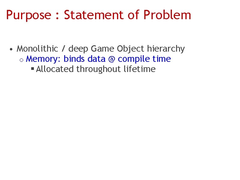 Purpose : Statement of Problem • Monolithic / deep Game Object hierarchy o Memory: