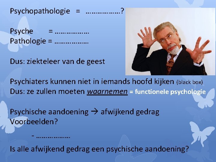 Psychopathologie = ………………? Psyche = ……………… Pathologie = ……………… Dus: ziekteleer van de geest