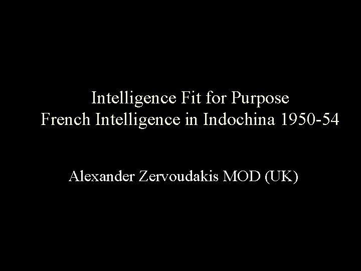 Intelligence Fit for Purpose French Intelligence in Indochina 1950 -54 Alexander Zervoudakis MOD (UK)