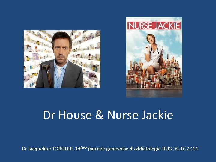 Dr House & Nurse Jackie Dr Jacqueline TORGLER 14ème journée genevoise d’addictologie HUG 09.