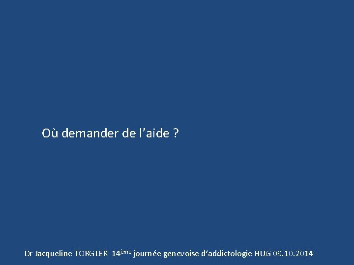 Où demander de l’aide ? Dr Jacqueline TORGLER 14ème journée genevoise d’addictologie HUG 09.