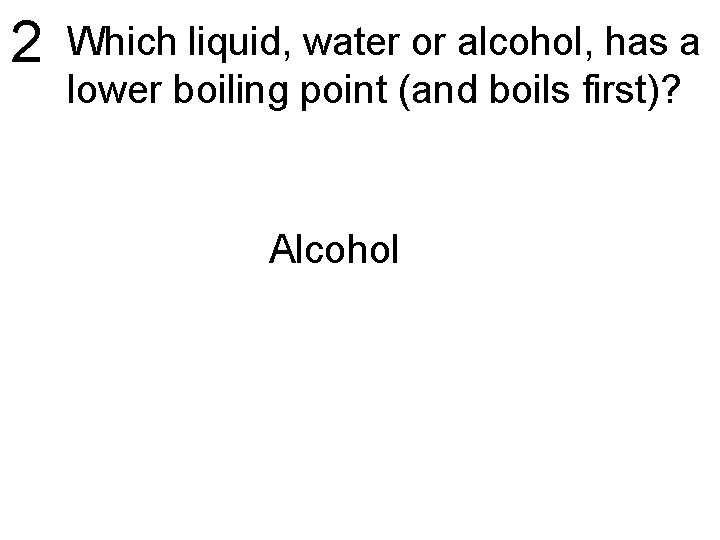 2 Which liquid, water or alcohol, has a lower boiling point (and boils first)?