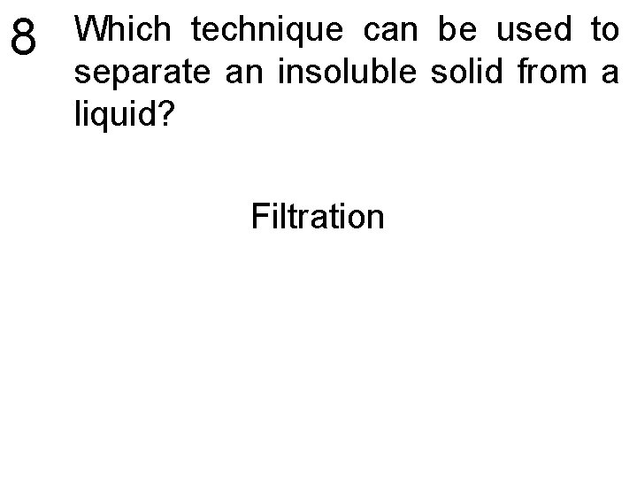 8 Which technique can be used to separate an insoluble solid from a liquid?