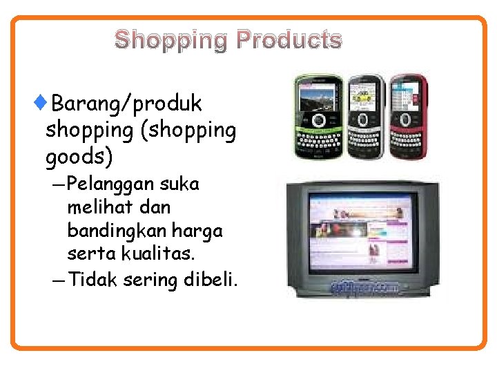 Shopping Products ¨Barang/produk shopping (shopping goods) — Pelanggan suka melihat dan bandingkan harga serta