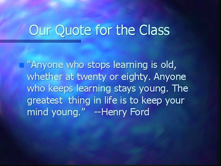 Our Quote for the Class n "Anyone who stops learning is old, whether at