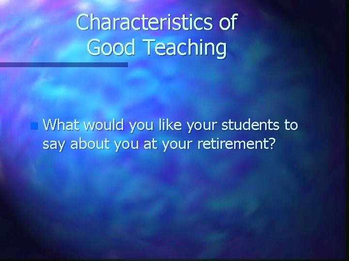 Characteristics of Good Teaching n What would you like your students to say about
