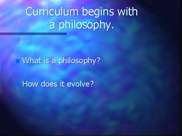 Curriculum begins with a philosophy. n What is a philosophy? n How does it