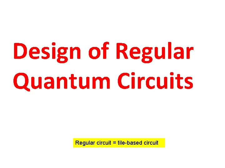 Design of Regular Quantum Circuits Regular circuit = tile-based circuit 