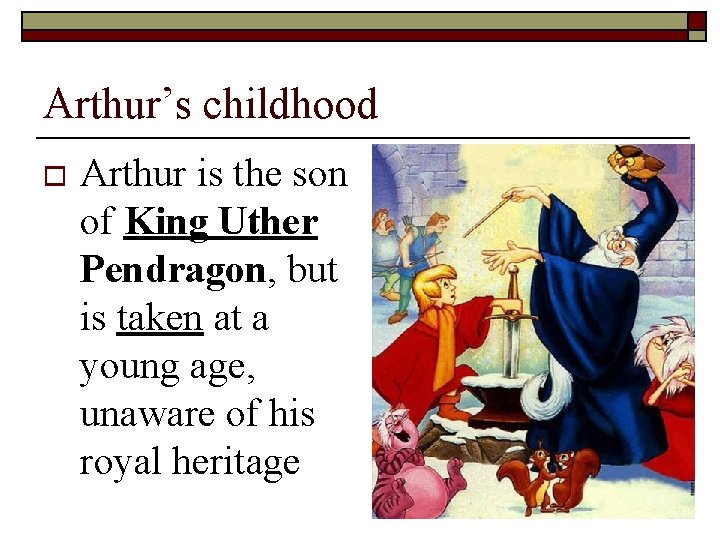 Arthur’s childhood o Arthur is the son of King Uther Pendragon, but is taken