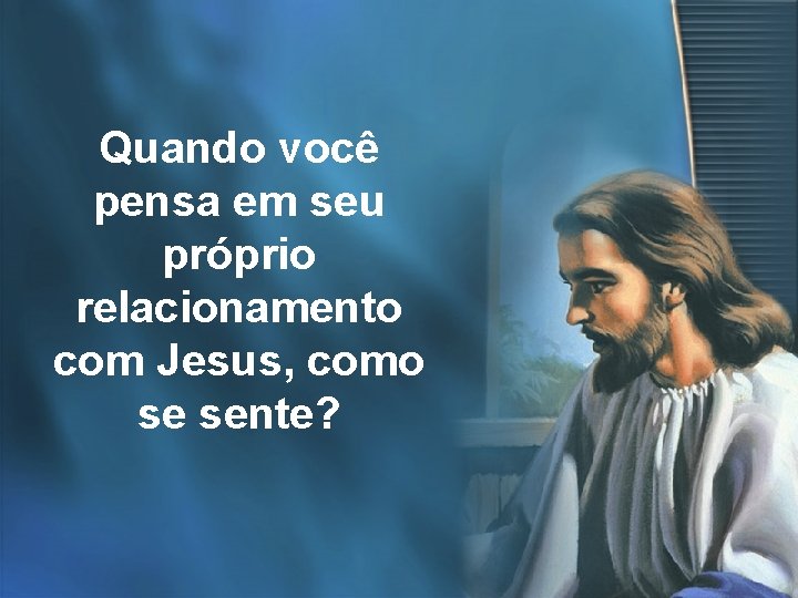 Quando você pensa em seu próprio relacionamento com Jesus, como se sente? 