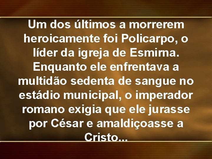 Um dos últimos a morrerem heroicamente foi Policarpo, o líder da igreja de Esmirna.