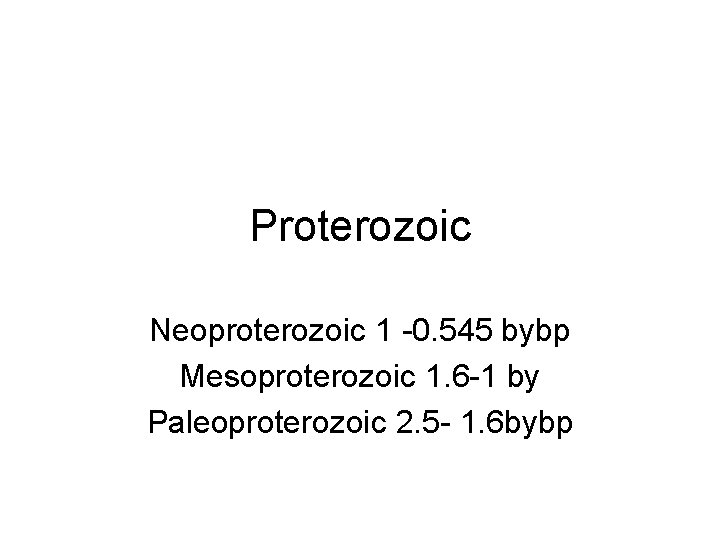 Proterozoic Neoproterozoic 1 -0. 545 bybp Mesoproterozoic 1. 6 -1 by Paleoproterozoic 2. 5