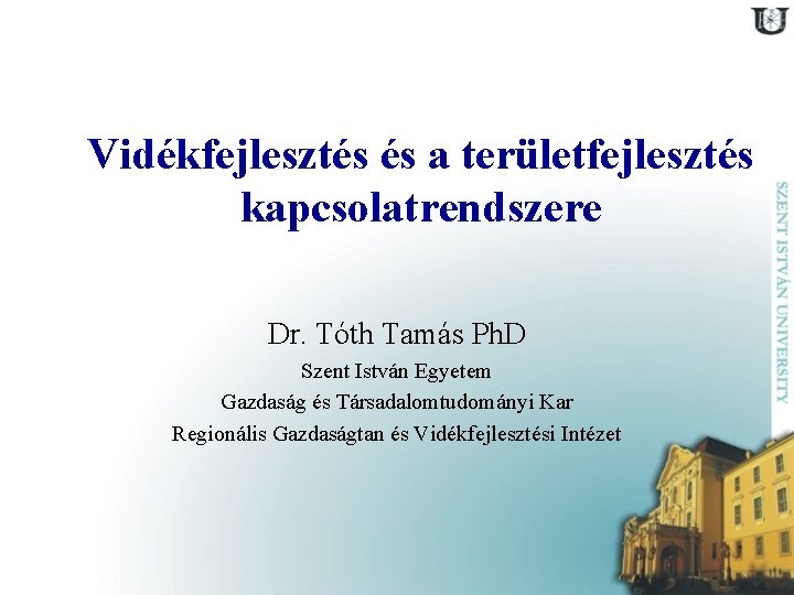 Vidékfejlesztés és a területfejlesztés kapcsolatrendszere Dr. Tóth Tamás Ph. D Szent István Egyetem Gazdaság