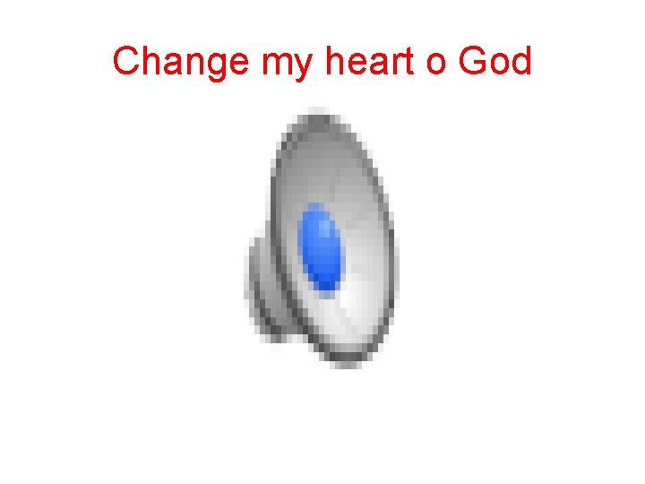 Change my heart o God 