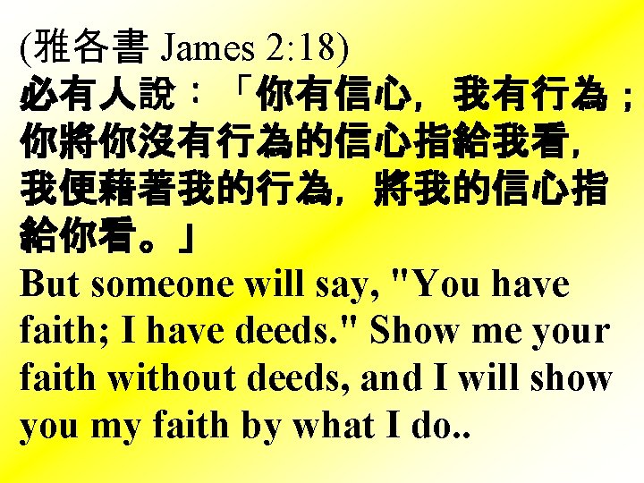 (雅各書 James 2: 18) 必有人說：「你有信心，我有行為； 你將你沒有行為的信心指給我看， 我便藉著我的行為，將我的信心指 給你看。」 But someone will say, "You have