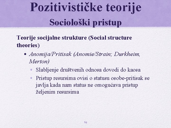 Pozitivističke teorije Sociološki pristup Teorije socijalne strukture (Social structure theories) • Anomija/Pritisak (Anomie/Strain; Durkheim, Pozitivističke teorije Sociološki pristup Teorije socijalne strukture (Social structure theories) • Anomija/Pritisak (Anomie/Strain; Durkheim,