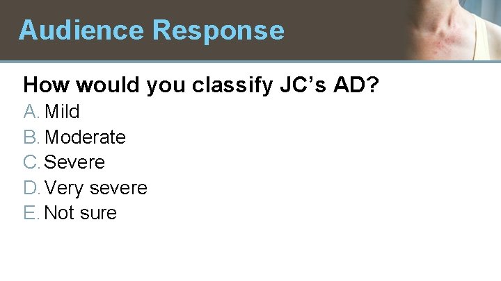 Audience Response How would you classify JC’s AD? A. Mild B. Moderate C. Severe