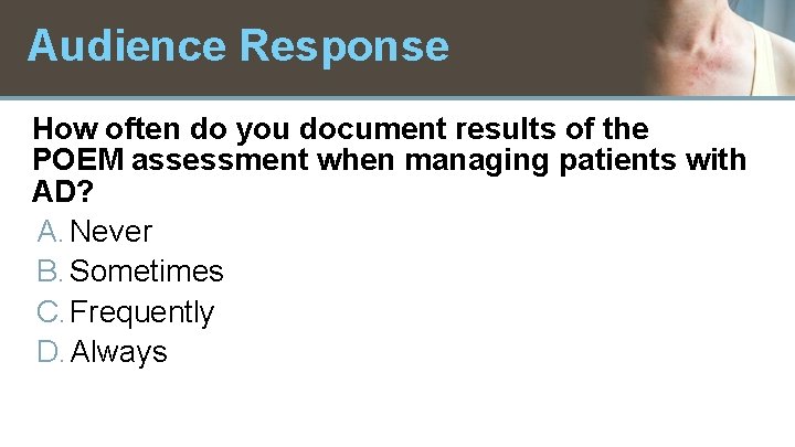 Audience Response How often do you document results of the POEM assessment when managing