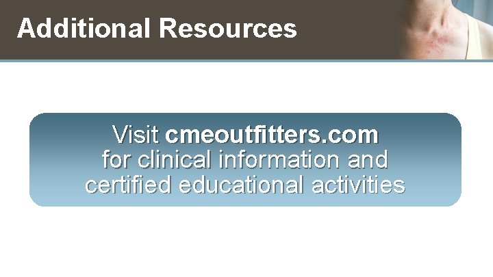 Additional Resources Visit cmeoutfitters. com for clinical information and certified educational activities 