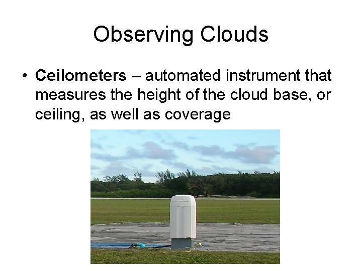 Observing Clouds • Ceilometers – automated instrument that measures the height of the cloud