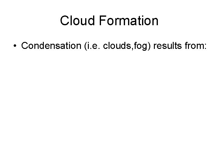 Cloud Formation • Condensation (i. e. clouds, fog) results from: 