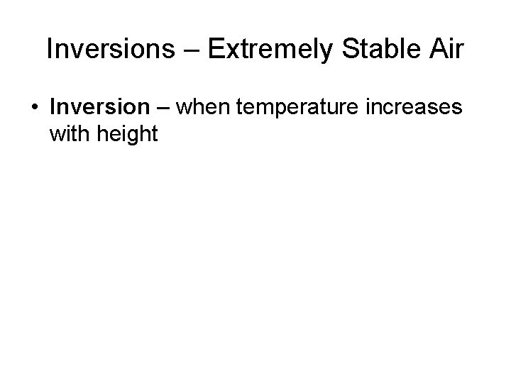 Inversions – Extremely Stable Air • Inversion – when temperature increases with height 