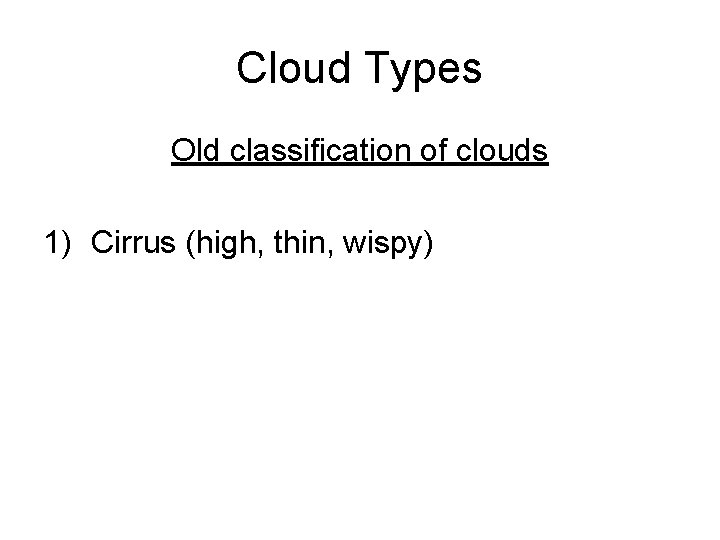 Cloud Types Old classification of clouds 1) Cirrus (high, thin, wispy) 