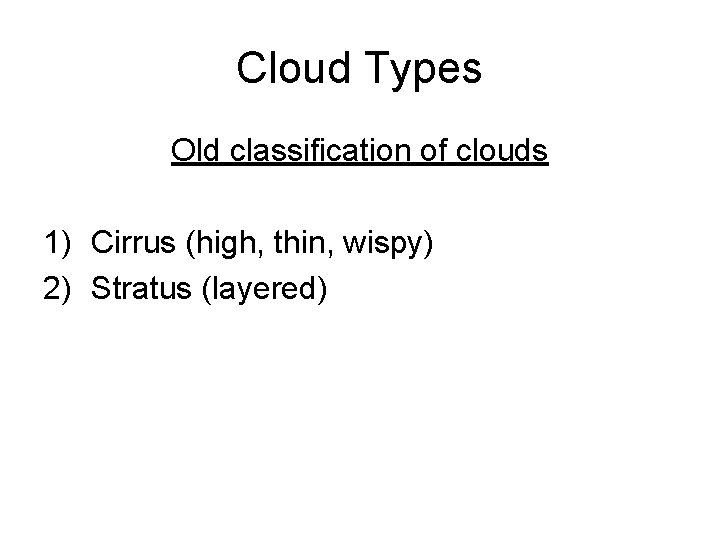 Cloud Types Old classification of clouds 1) Cirrus (high, thin, wispy) 2) Stratus (layered)