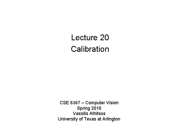 Lecture 20 Calibration CSE 6367 – Computer Vision Spring 2010 Vassilis Athitsos University of