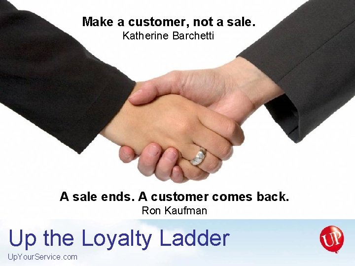 Make a customer, not a sale. Katherine Barchetti A sale ends. A customer comes
