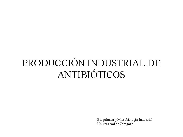 PRODUCCIÓN INDUSTRIAL DE ANTIBIÓTICOS Bioquímica y Microbiología Industrial Universidad de Zaragoza 