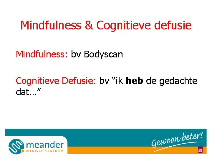 Mindfulness & Cognitieve defusie Mindfulness: bv Bodyscan Cognitieve Defusie: bv “ik heb de gedachte