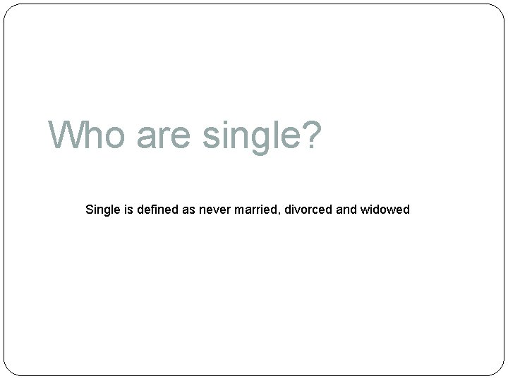 Who are single? Single is defined as never married, divorced and widowed 