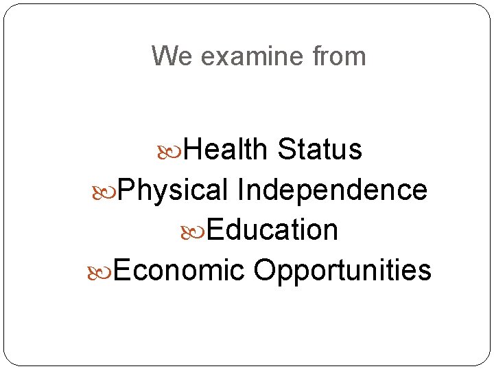 We examine from Health Status Physical Independence Education Economic Opportunities 