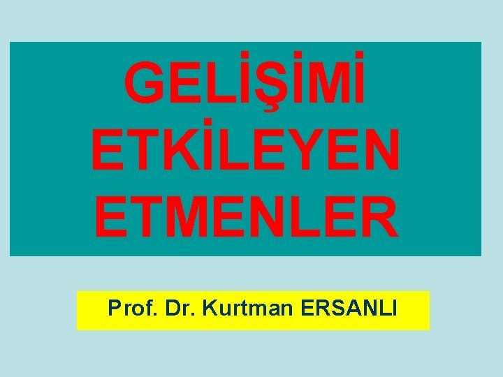 GELİŞİMİ ETKİLEYEN ETMENLER Prof. Dr. Kurtman ERSANLI 