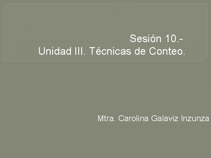 Sesión 10. - Unidad III. Técnicas de Conteo. Mtra. Carolina Galaviz Inzunza 