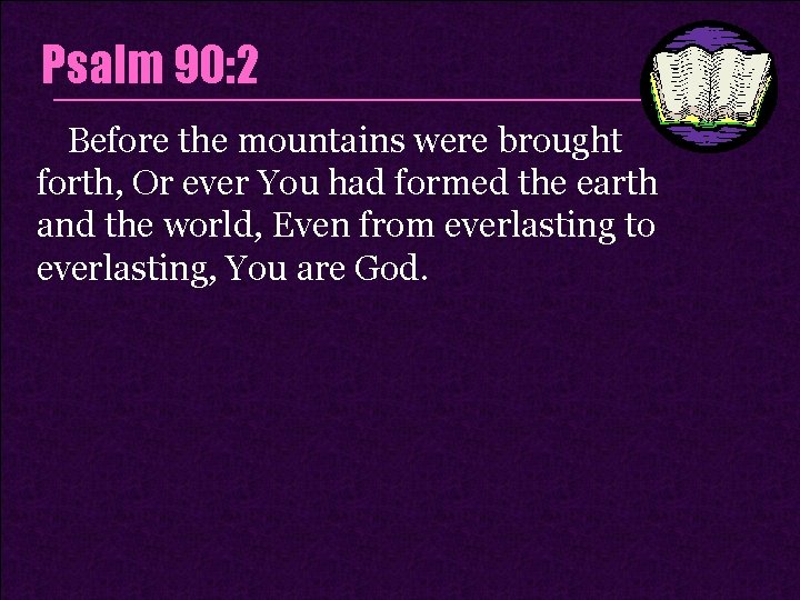 Psalm 90: 2 Before the mountains were brought forth, Or ever You had formed