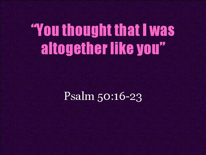 “You thought that I was altogether like you” Psalm 50: 16 -23 