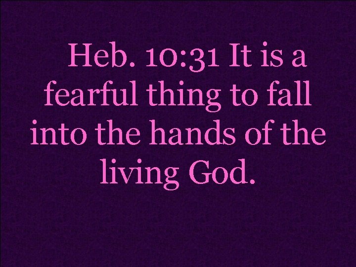 Heb. 10: 31 It is a fearful thing to fall into the hands of