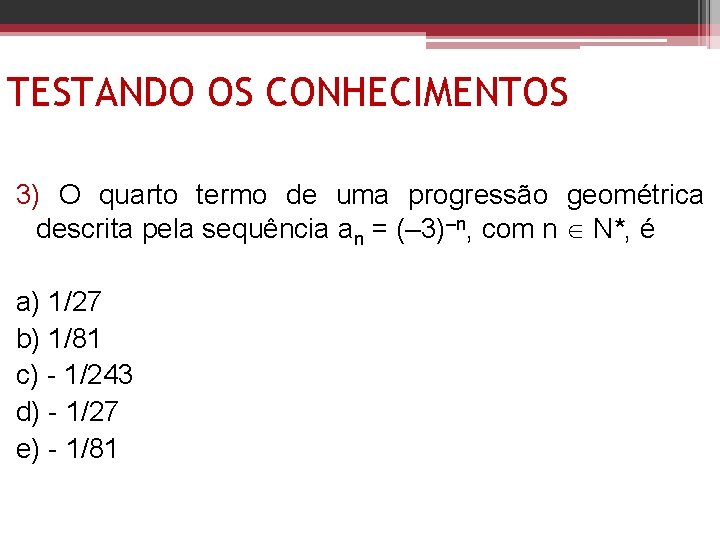 TESTANDO OS CONHECIMENTOS 3) O quarto termo de uma progressão geométrica descrita pela sequência TESTANDO OS CONHECIMENTOS 3) O quarto termo de uma progressão geométrica descrita pela sequência