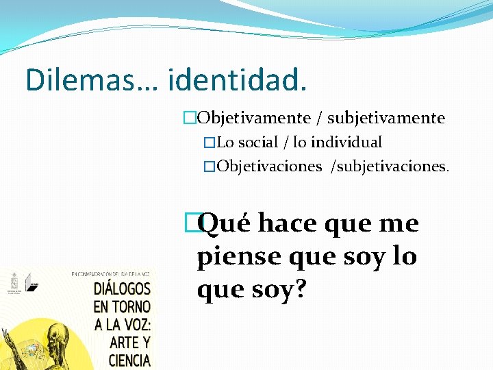 Dilemas… identidad. �Objetivamente / subjetivamente �Lo social / lo individual �Objetivaciones /subjetivaciones. �Qué hace
